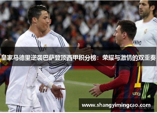 皇家马德里逆袭巴萨登顶西甲积分榜：荣耀与激情的双重奏
