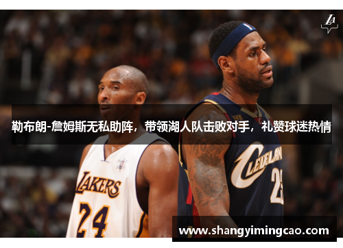 勒布朗-詹姆斯无私助阵，带领湖人队击败对手，礼赞球迷热情
