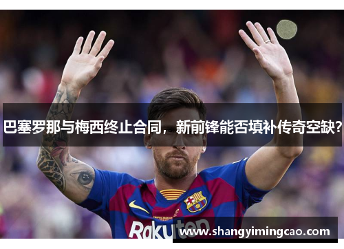 巴塞罗那与梅西终止合同，新前锋能否填补传奇空缺？