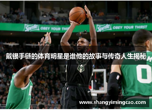 戴银手链的体育明星是谁他的故事与传奇人生揭秘