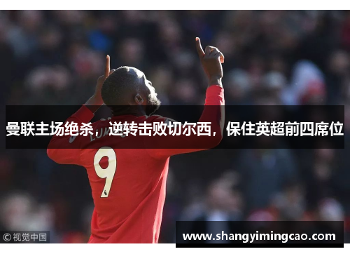 曼联主场绝杀，逆转击败切尔西，保住英超前四席位