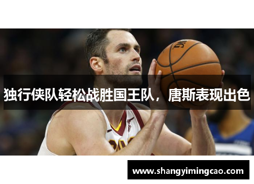 独行侠队轻松战胜国王队，唐斯表现出色