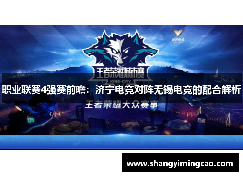 职业联赛4强赛前瞻：济宁电竞对阵无锡电竞的配合解析