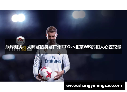 巅峰对决：大师赛热身赛广州TTGvs北京WB的扣人心弦较量