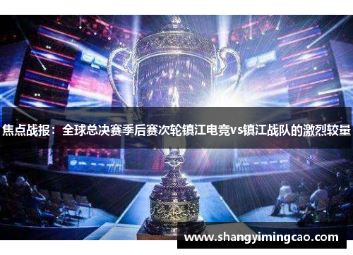 焦点战报：全球总决赛季后赛次轮镇江电竞vs镇江战队的激烈较量