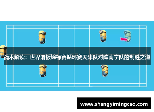 战术解读：世界滑板锦标赛循环赛天津队对阵南宁队的制胜之道