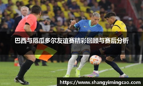 巴西与厄瓜多尔友谊赛精彩回顾与赛后分析