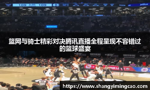 篮网与骑士精彩对决腾讯直播全程呈现不容错过的篮球盛宴